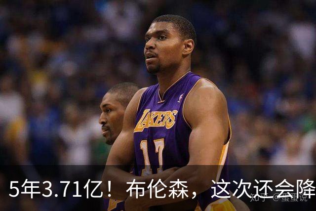 5年3.71亿！布伦森，这次还会降薪吗？